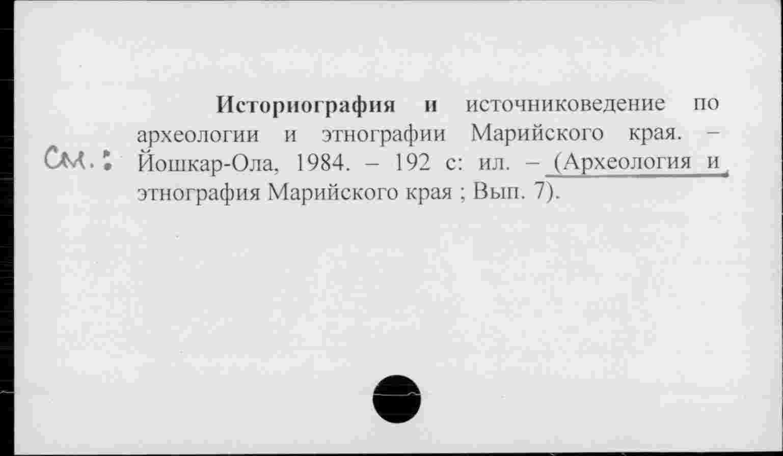 ﻿Историография и источниковедение по археологии и этнографии Марийского края. -Йошкар-Ола, 1984. - 192 с: ил. - (Археология и этнография Марийского края ; Вып. 7).